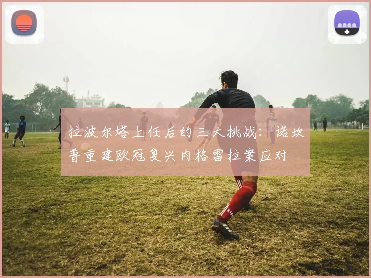 拉波尔塔上任后的三大挑战：诺坎普重建欧冠复兴内格雷拉案应对