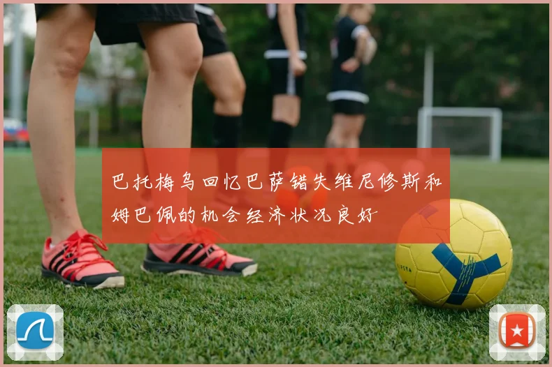 巴托梅乌回忆巴萨错失维尼修斯和姆巴佩的机会经济状况良好