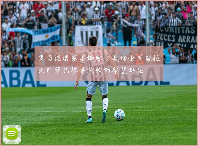 罗马诺透露小蜘蛛今夏转会可能性大巴萨巴黎争抢续约希望渺茫