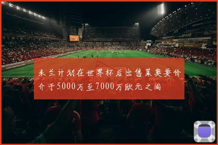 米兰计划在世界杯后出售莱奥要价介于5000万至7000万欧元之间