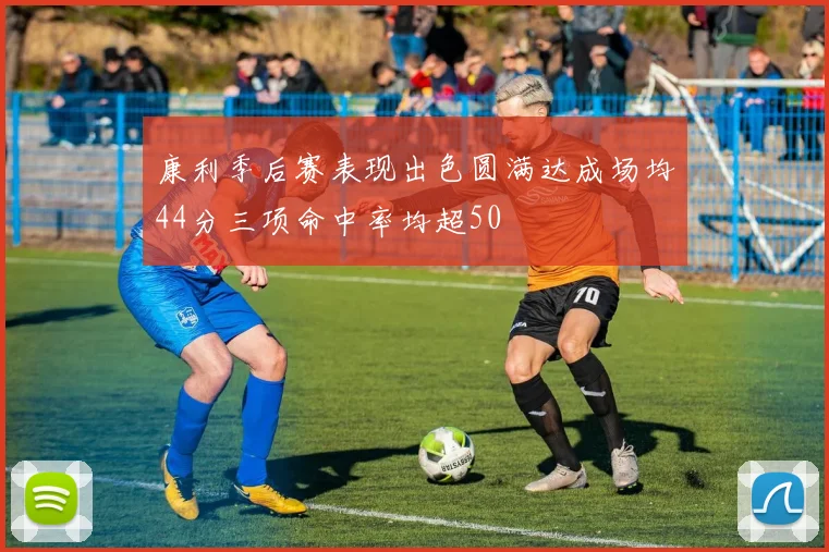 康利季后赛表现出色圆满达成场均44分三项命中率均超50