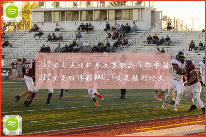 U17女足亚洲杯半决赛激战在即中国U17女足对阵朝鲜U17女足精彩对决即将开启