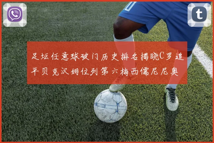 足坛任意球破门历史排名揭晓C罗追平贝克汉姆位列第六梅西儒尼尼奥称霸前两名