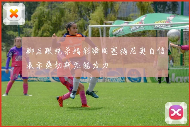 脚后跟绝杀精彩瞬间塞梅尼奥自信表示桑切斯无能为力