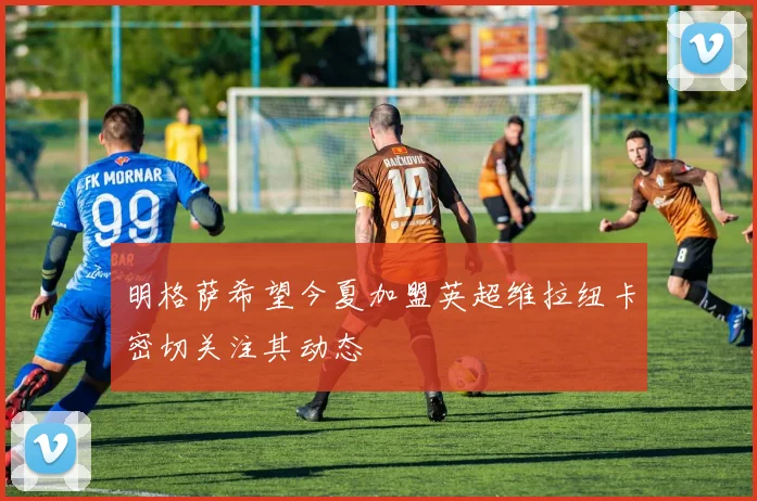 明格萨希望今夏加盟英超维拉纽卡密切关注其动态