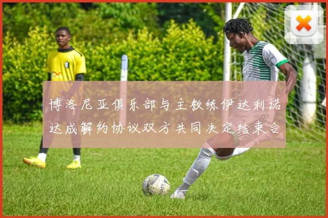 博洛尼亚俱乐部与主教练伊达利诺达成解约协议双方共同决定结束合作关系