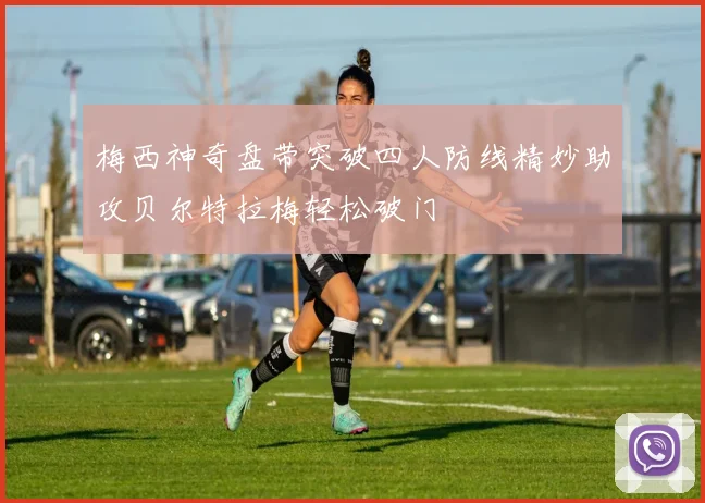 梅西神奇盘带突破四人防线精妙助攻贝尔特拉梅轻松破门
