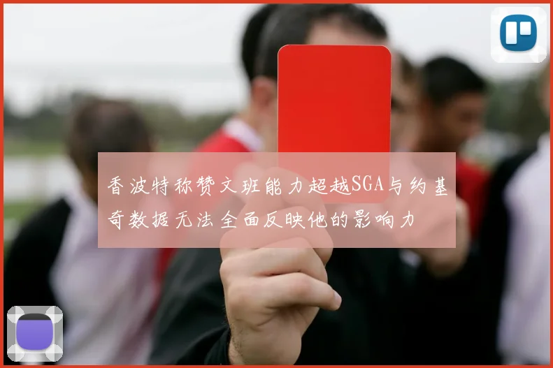 香波特称赞文班能力超越SGA与约基奇数据无法全面反映他的影响力